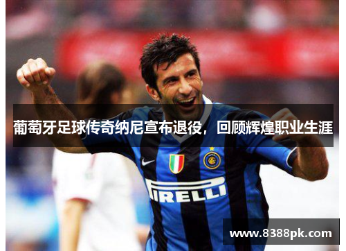 葡萄牙足球传奇纳尼宣布退役,回顾辉煌职业生涯