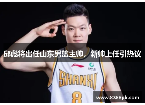 邱彪将出任山东男篮主帅,新帅上任引热议