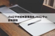 cba辽宁对吉林录像回放,cba辽宁vs吉林回放