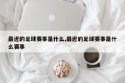 最近的足球赛事是什么,最近的足球赛事是什么赛事