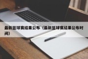 最新篮球赛结果公布（最新篮球赛结果公布时间）