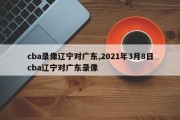 cba录像辽宁对广东,2021年3月8日cba辽宁对广东录像