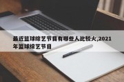 最近篮球综艺节目有哪些人比较火,2021年篮球综艺节目