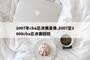 2007年cba总决赛录像,2007至2008cba总决赛回放