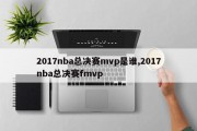 2017nba总决赛mvp是谁,2017nba总决赛fmvp