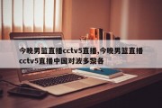 今晚男篮直播cctv5直播,今晚男篮直播cctv5直播中国对波多黎各