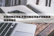 巴西阿根廷球迷,巴西阿根廷球迷冲突梅西离场视频播放