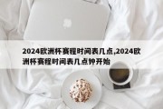 2024欧洲杯赛程时间表几点,2024欧洲杯赛程时间表几点钟开始