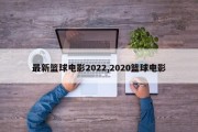 最新篮球电影2022,2020篮球电影