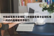 中国国家男子足球队（中国国家男子足球队唯一闯进的是哪届世界杯?）