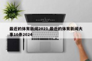 最近的体育新闻2021,最近的体育新闻大事10条2024