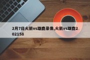 2月7日火箭vs雄鹿录像,火箭vs雄鹿202158