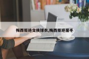 梅西拒绝交换球衣,梅西拒绝握手