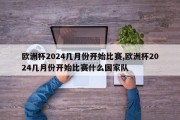 欧洲杯2024几月份开始比赛,欧洲杯2024几月份开始比赛什么国家队