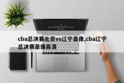 cba总决赛北京vs辽宁录像,cba辽宁总决赛录像高清