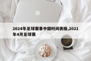 2024年足球赛事中国时间表格,2021年4月足球赛