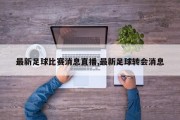 最新足球比赛消息直播,最新足球转会消息