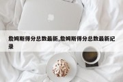 詹姆斯得分总数最新,詹姆斯得分总数最新纪录