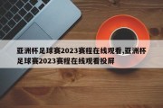 亚洲杯足球赛2023赛程在线观看,亚洲杯足球赛2023赛程在线观看投屏