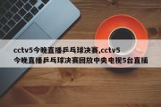 cctv5今晚直播乒乓球决赛,cctv5今晚直播乒乓球决赛回放中央电视5台直插