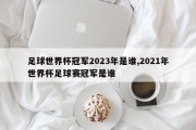 足球世界杯冠军2023年是谁,2021年世界杯足球赛冠军是谁