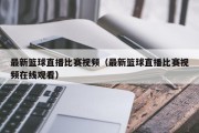 最新篮球直播比赛视频（最新篮球直播比赛视频在线观看）