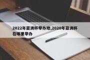 2022年亚洲杯举办地,2020年亚洲杯在哪里举办