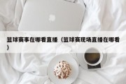 篮球赛事在哪看直播（篮球赛现场直播在哪看）