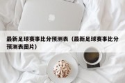 最新足球赛事比分预测表（最新足球赛事比分预测表图片）