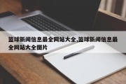 篮球新闻信息最全网站大全,篮球新闻信息最全网站大全图片