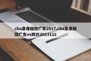 cba录像回放广东2017,cba录像回放广东vs四川2023122