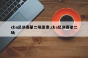 cba总决赛第二场录像,cba总决赛弟二场