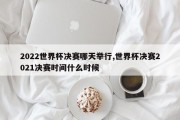 2022世界杯决赛哪天举行,世界杯决赛2021决赛时间什么时候