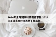 2024年足球赛事时间表格下载,2024年足球赛事时间表格下载最新