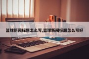 篮球新闻标题怎么写,篮球新闻标题怎么写好