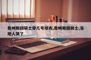 詹姆斯回骑士穿几号球衣,詹姆斯回骑士,当地人哭了