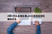 2021什么足球比赛,2021年的足球比赛叫什么