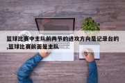 篮球比赛中主队前两节的进攻方向是记录台的,篮球比赛前面是主队