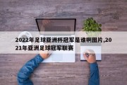 2022年足球亚洲杯冠军是谁啊图片,2021年亚洲足球冠军联赛