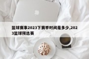 篮球赛事2023下赛季时间是多少,2023篮球预选赛