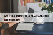 中国女排今天排球比赛,中国女排今天排球比赛直播视频回放