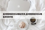 篮球视频素材从哪能弄到,篮球视频素材从哪能弄到手机