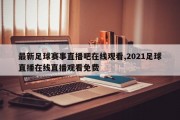 最新足球赛事直播吧在线观看,2021足球直播在线直播观看免费