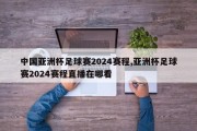 中国亚洲杯足球赛2024赛程,亚洲杯足球赛2024赛程直播在哪看