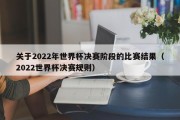 关于2022年世界杯决赛阶段的比赛结果（2022世界杯决赛规则）