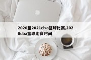 2020至2021cba篮球比赛,2020cba篮球比赛时间