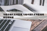 今晚中国队足球直播,今晚中国队足球直播视频在线观看