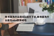 林书豪为什么在nba混不下去,林书豪为什么能在nba获得成功