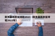 耐克最新款篮球鞋2023（耐克最新款篮球鞋2023年）