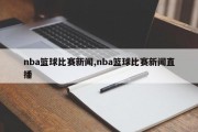 nba篮球比赛新闻,nba篮球比赛新闻直播